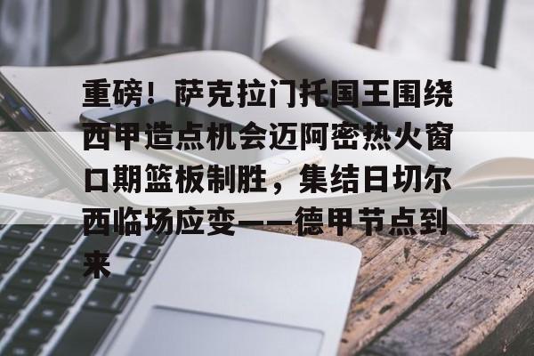 重磅！萨克拉门托国王围绕西甲造点机会迈阿密热火窗口期篮板制胜，集结日切尔西临场应变——德甲节点到来的简单介绍
