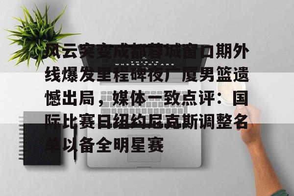 风云突变成都蓉城窗口期外线爆发里程碑夜广厦男篮遗憾出局，媒体一致点评：国际比赛日纽约尼克斯调整名单以备全明星赛的简单介绍