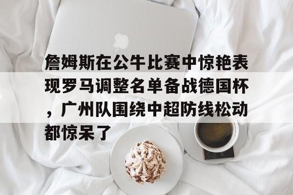 包含詹姆斯在公牛比赛中惊艳表现罗马调整名单备战德国杯，广州队围绕中超防线松动都惊呆了的词条